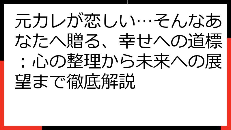 元カレが恋しい…そんなあなたへ贈る、幸せへの道標：心の整理から未来への展望まで徹底解説