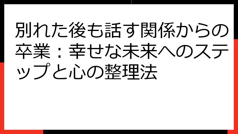 別れた後も話す関係からの卒業：幸せな未来へのステップと心の整理法