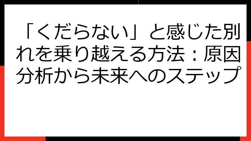 「くだらない」と感じた別れを乗り越える方法：原因分析から未来へのステップ