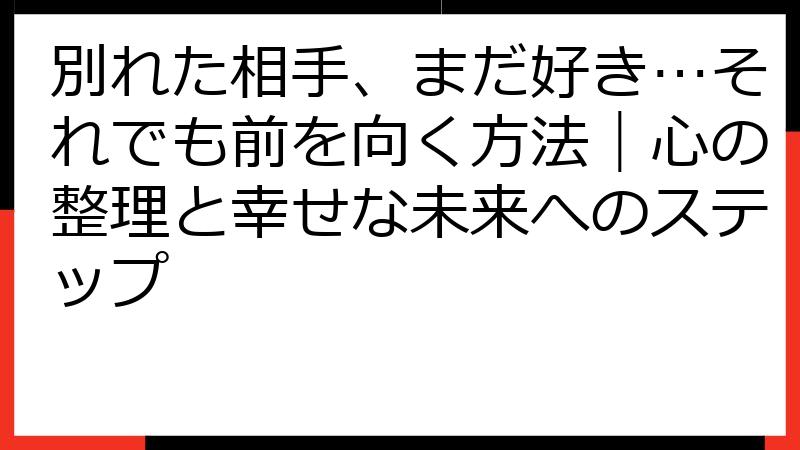 別れた相手、まだ好き…それでも前を向く方法｜心の整理と幸せな未来へのステップ