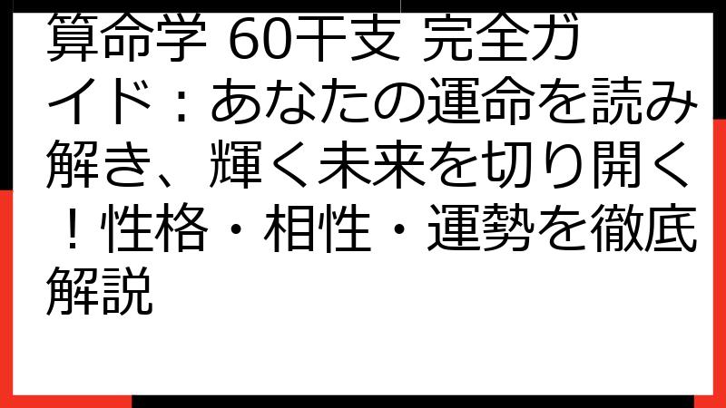 算命学 60干支 完全ガイド：あなたの運命を読み解き、輝く未来を切り開く！性格・相性・運勢を徹底解説