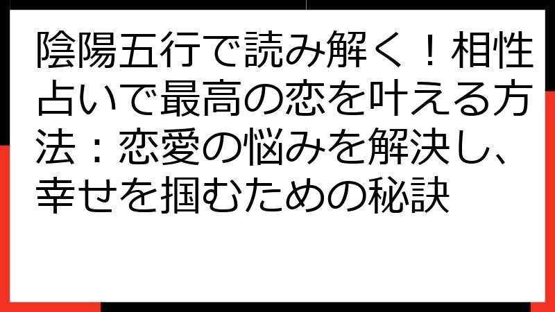 陰陽五行で読み解く！相性占いで最高の恋を叶える方法：恋愛の悩みを解決し、幸せを掴むための秘訣
