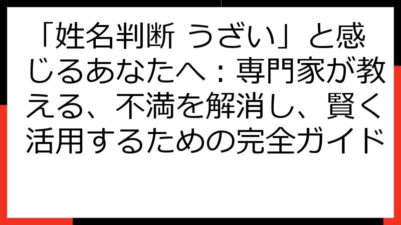 「姓名判断 うざい」と感じるあなたへ：専門家が教える、不満を解消し、賢く活用するための完全ガイド