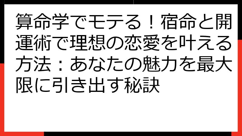 算命学でモテる！宿命と開運術で理想の恋愛を叶える方法：あなたの魅力を最大限に引き出す秘訣