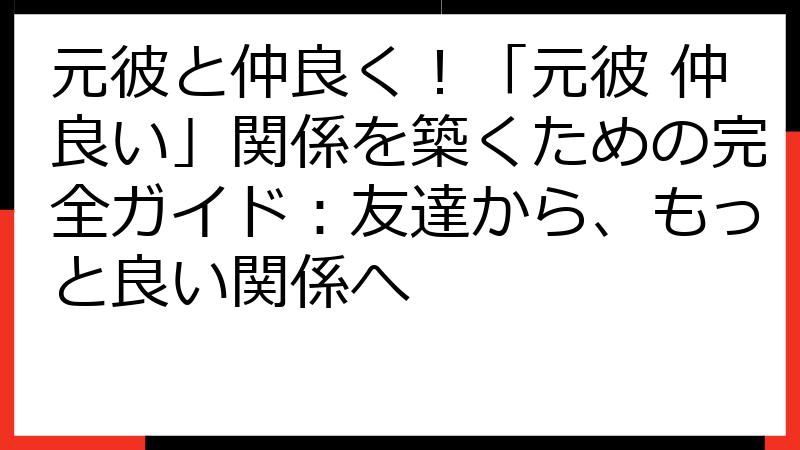 元彼と仲良く！「元彼 仲良い」関係を築くための完全ガイド：友達から、もっと良い関係へ