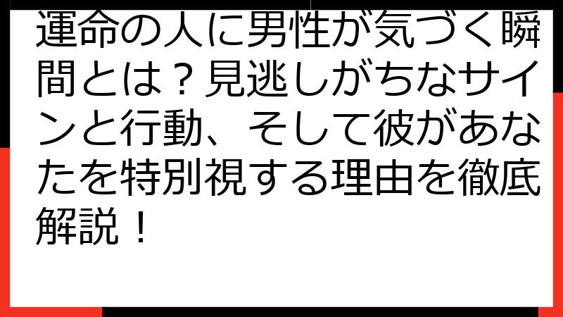 運命の人に男性が気づく瞬間とは？見逃しがちなサインと行動、そして彼があなたを特別視する理由を徹底解説！