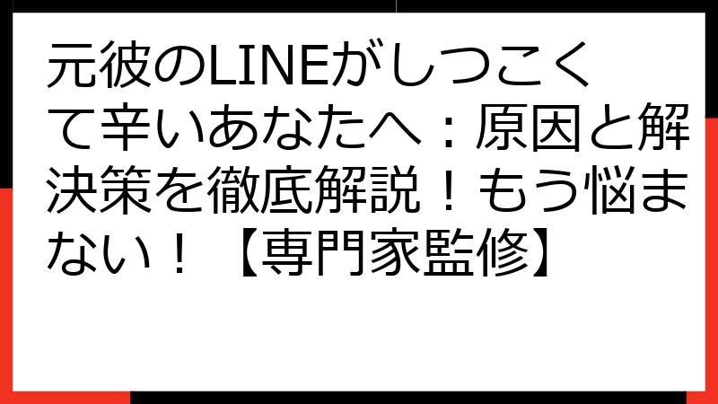 元彼のLINEがしつこくて辛いあなたへ：原因と解決策を徹底解説！もう悩まない！【専門家監修】