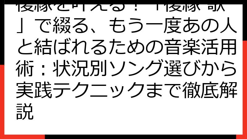 復縁を叶える！「復縁 歌」で綴る、もう一度あの人と結ばれるための音楽活用術：状況別ソング選びから実践テクニックまで徹底解説