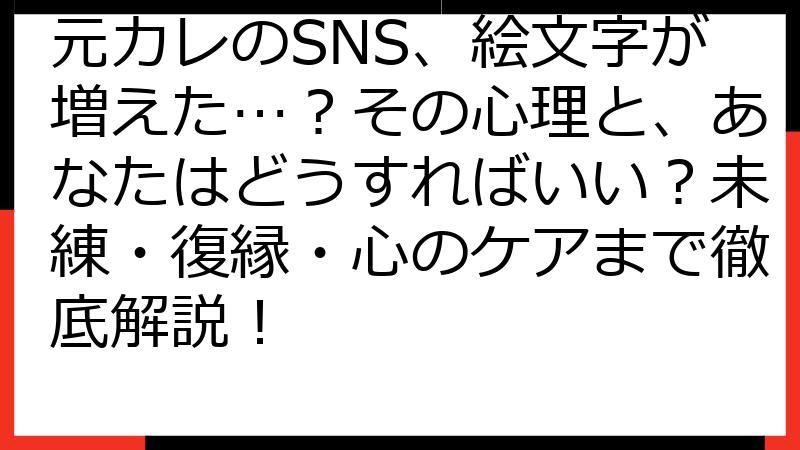 元カレのSNS、絵文字が増えた…？その心理と、あなたはどうすればいい？未練・復縁・心のケアまで徹底解説！