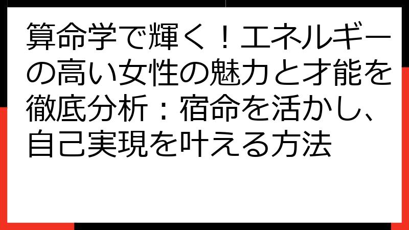 算命学で輝く！エネルギーの高い女性の魅力と才能を徹底分析：宿命を活かし、自己実現を叶える方法