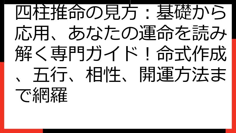 四柱推命の見方：基礎から応用、あなたの運命を読み解く専門ガイド！命式作成、五行、相性、開運方法まで網羅