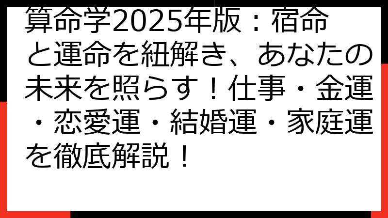 算命学2025年版：宿命と運命を紐解き、あなたの未来を照らす！仕事・金運・恋愛運・結婚運・家庭運を徹底解説！