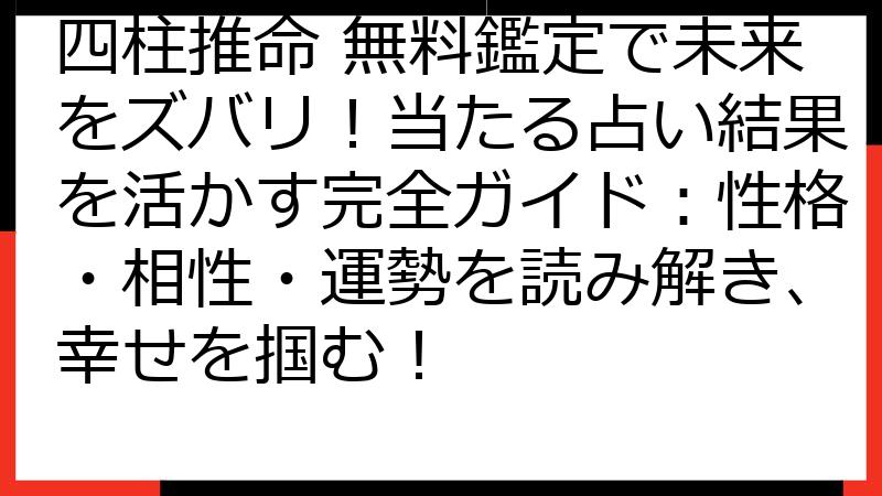 四柱推命 無料鑑定で未来をズバリ！当たる占い結果を活かす完全ガイド：性格・相性・運勢を読み解き、幸せを掴む！