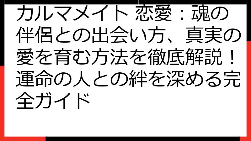 カルマメイト 恋愛：魂の伴侶との出会い方、真実の愛を育む方法を徹底解説！運命の人との絆を深める完全ガイド