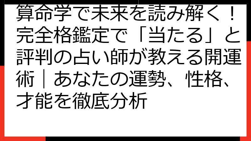 算命学で未来を読み解く！完全格鑑定で「当たる」と評判の占い師が教える開運術｜あなたの運勢、性格、才能を徹底分析