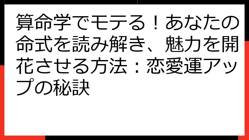 算命学でモテる！あなたの命式を読み解き、魅力を開花させる方法：恋愛運アップの秘訣