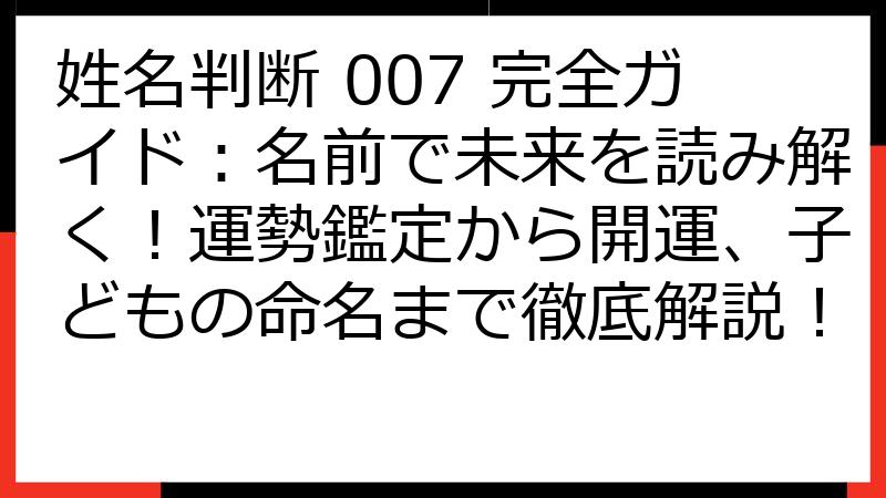 姓名判断 007 完全ガイド：名前で未来を読み解く！運勢鑑定から開運、子どもの命名まで徹底解説！