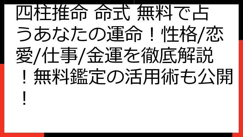 四柱推命 命式 無料で占うあなたの運命！性格/恋愛/仕事/金運を徹底解説！無料鑑定の活用術も公開！