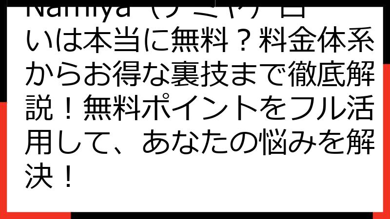 Namiya（ナミヤ）占いは本当に無料？料金体系からお得な裏技まで徹底解説！無料ポイントをフル活用して、あなたの悩みを解決！