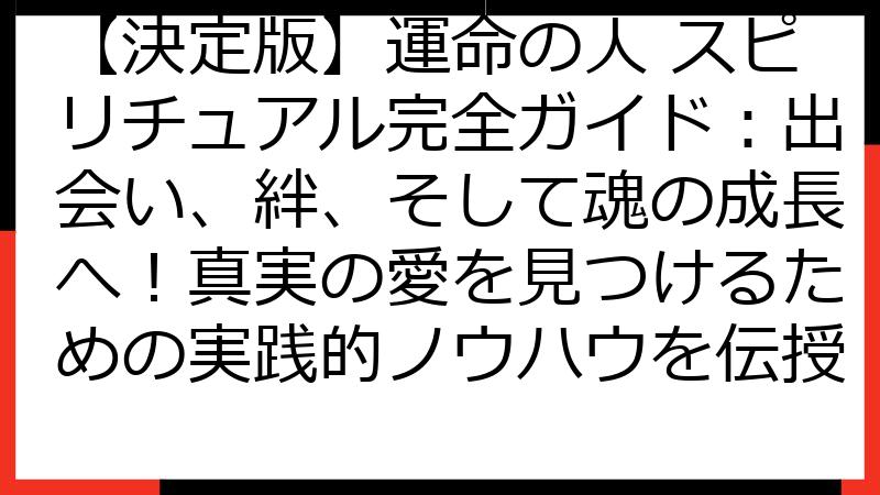 【決定版】運命の人 スピリチュアル完全ガイド：出会い、絆、そして魂の成長へ！真実の愛を見つけるための実践的ノウハウを伝授
