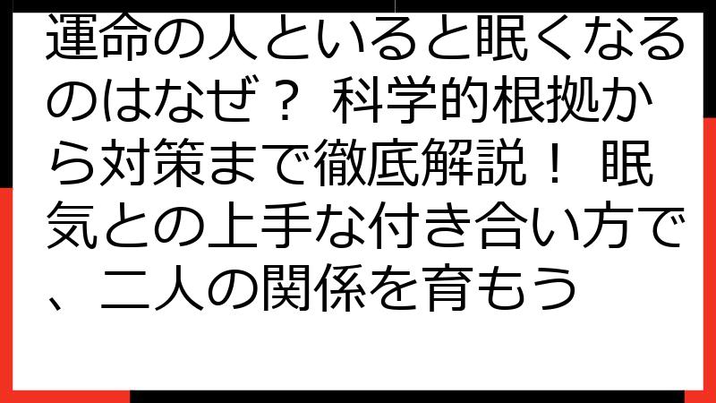 運命の人といると眠くなるのはなぜ？ 科学的根拠から対策まで徹底解説！ 眠気との上手な付き合い方で、二人の関係を育もう