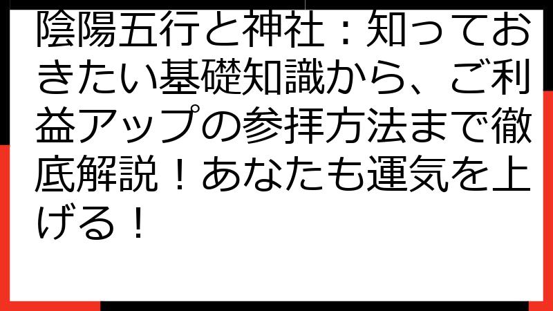 陰陽五行と神社：知っておきたい基礎知識から、ご利益アップの参拝方法まで徹底解説！あなたも運気を上げる！