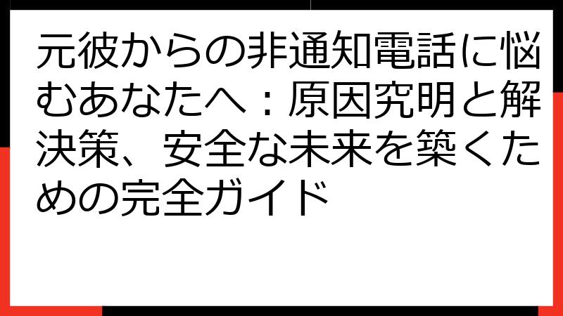 元彼からの非通知電話に悩むあなたへ：原因究明と解決策、安全な未来を築くための完全ガイド