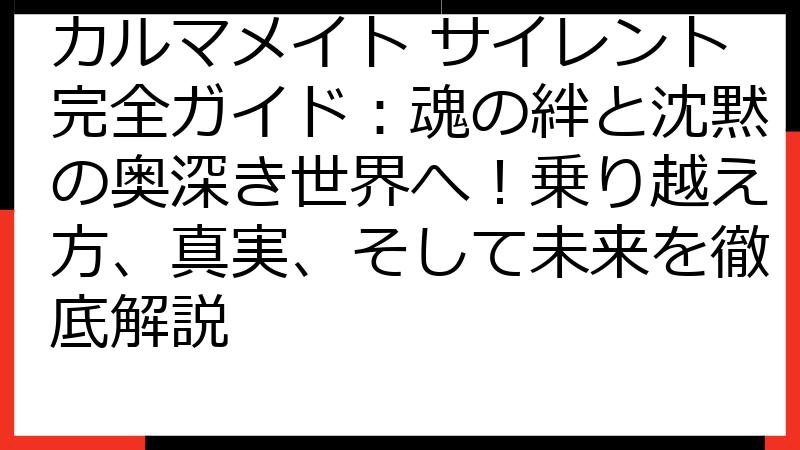 カルマメイト サイレント完全ガイド：魂の絆と沈黙の奥深き世界へ！乗り越え方、真実、そして未来を徹底解説