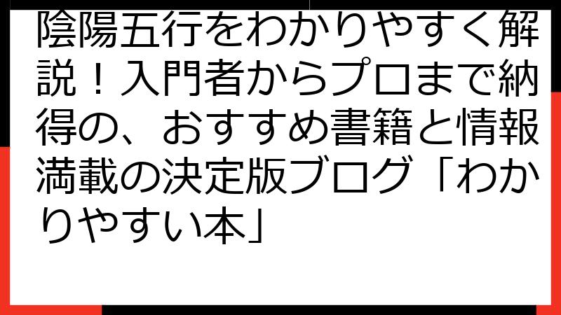 陰陽五行をわかりやすく解説！入門者からプロまで納得の、おすすめ書籍と情報満載の決定版ブログ「わかりやすい本」