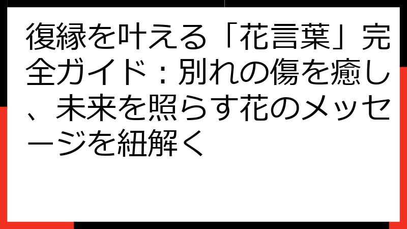 復縁を叶える「花言葉」完全ガイド：別れの傷を癒し、未来を照らす花のメッセージを紐解く