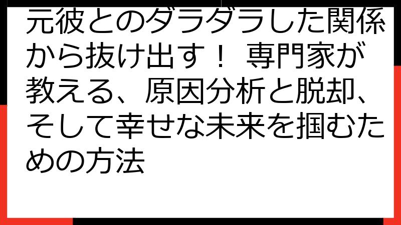 元彼とのダラダラした関係から抜け出す！ 専門家が教える、原因分析と脱却、そして幸せな未来を掴むための方法