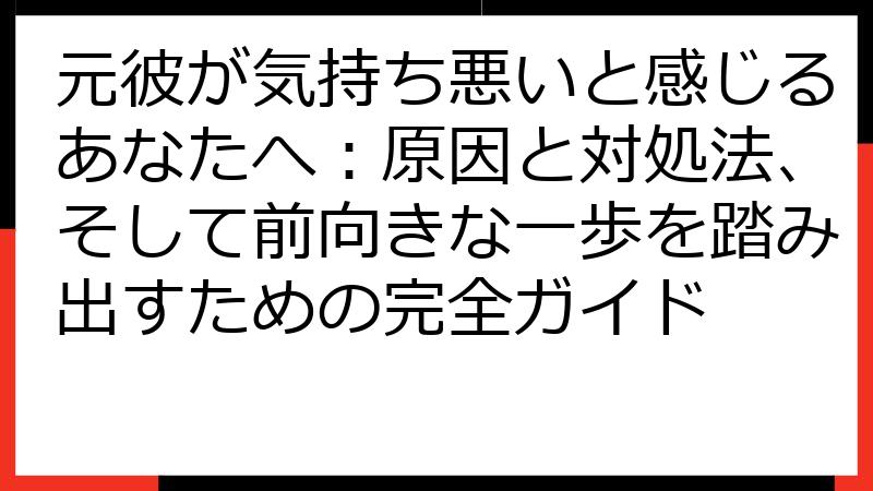 元彼が気持ち悪いと感じるあなたへ：原因と対処法、そして前向きな一歩を踏み出すための完全ガイド