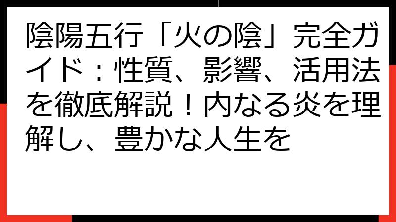 陰陽五行「火の陰」完全ガイド：性質、影響、活用法を徹底解説！内なる炎を理解し、豊かな人生を