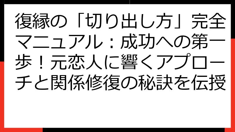 復縁の「切り出し方」完全マニュアル：成功への第一歩！元恋人に響くアプローチと関係修復の秘訣を伝授