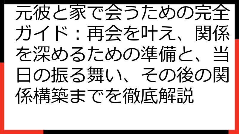 元彼と家で会うための完全ガイド：再会を叶え、関係を深めるための準備と、当日の振る舞い、その後の関係構築までを徹底解説