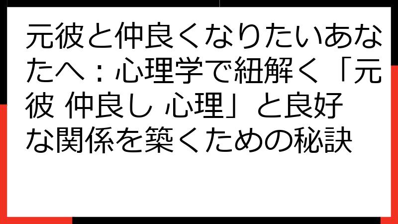 元彼と仲良くなりたいあなたへ：心理学で紐解く「元彼 仲良し 心理」と良好な関係を築くための秘訣