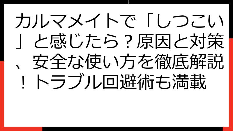 カルマメイトで「しつこい」と感じたら？原因と対策、安全な使い方を徹底解説！トラブル回避術も満載