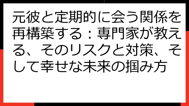 元彼と定期的に会う関係を再構築する：専門家が教える、そのリスクと対策、そして幸せな未来の掴み方