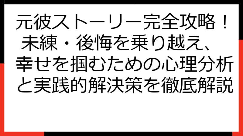 元彼ストーリー完全攻略！ 未練・後悔を乗り越え、幸せを掴むための心理分析と実践的解決策を徹底解説