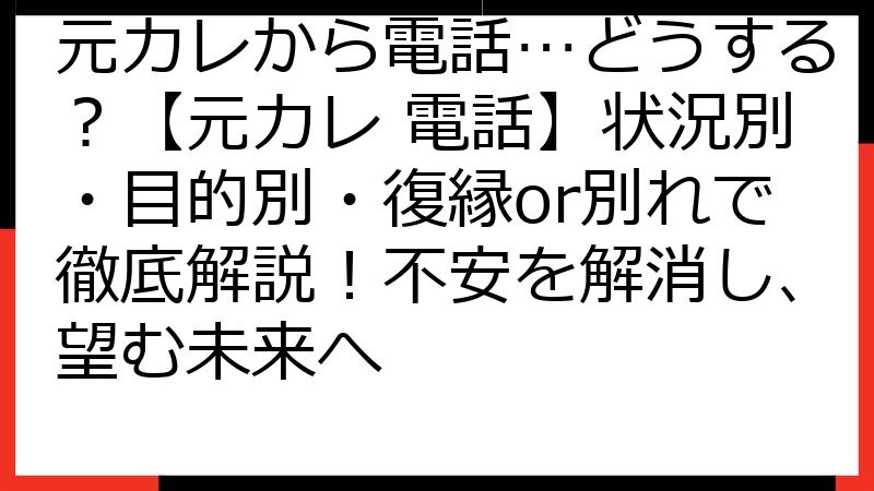 元カレから電話…どうする？【元カレ 電話】状況別・目的別・復縁or別れで徹底解説！不安を解消し、望む未来へ