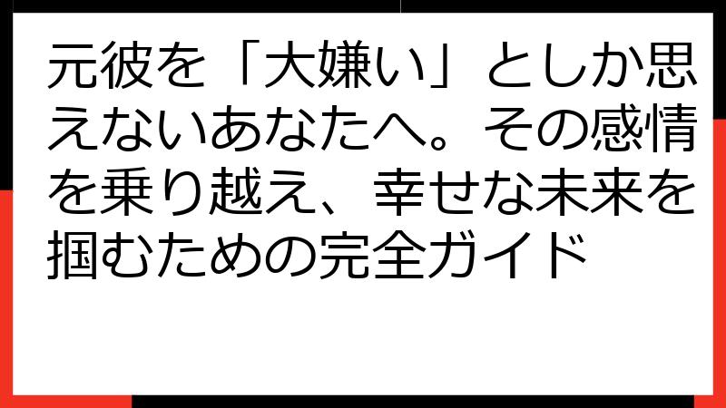 元彼を「大嫌い」としか思えないあなたへ。その感情を乗り越え、幸せな未来を掴むための完全ガイド