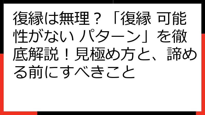 復縁は無理？「復縁 可能性がない パターン」を徹底解説！見極め方と、諦める前にすべきこと