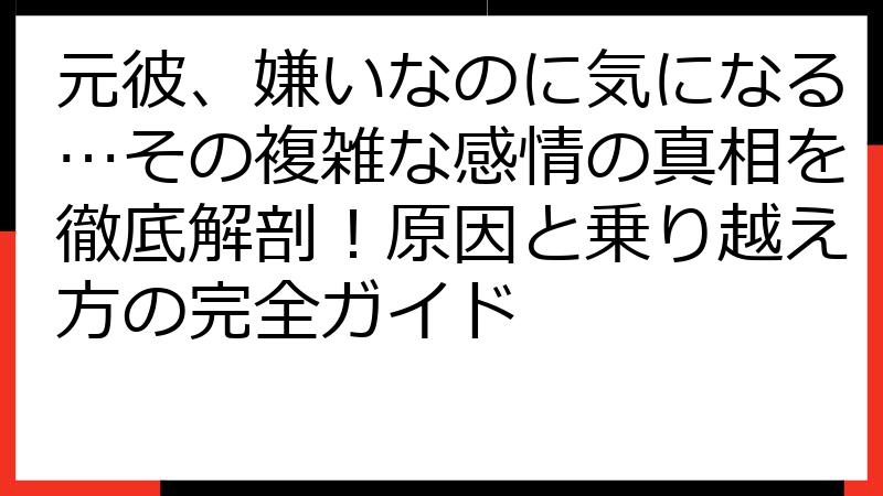 元彼、嫌いなのに気になる…その複雑な感情の真相を徹底解剖！原因と乗り越え方の完全ガイド