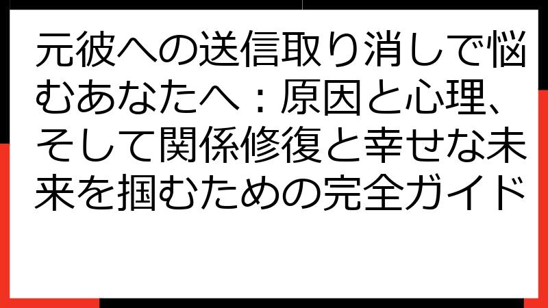 元彼への送信取り消しで悩むあなたへ：原因と心理、そして関係修復と幸せな未来を掴むための完全ガイド