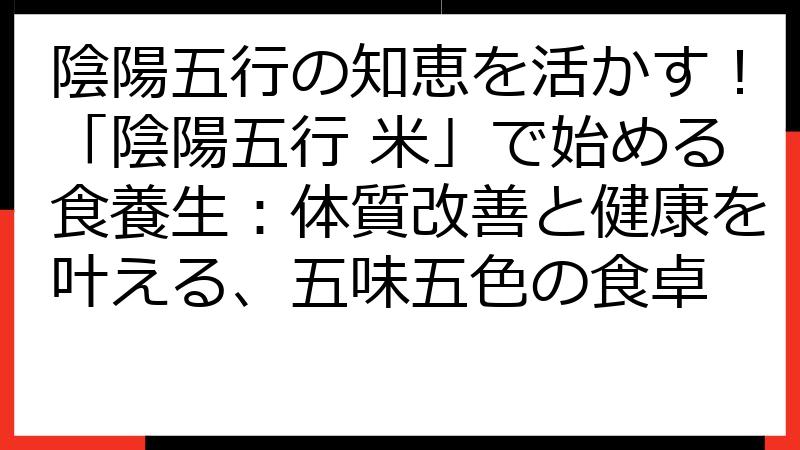陰陽五行の知恵を活かす！「陰陽五行 米」で始める食養生：体質改善と健康を叶える、五味五色の食卓