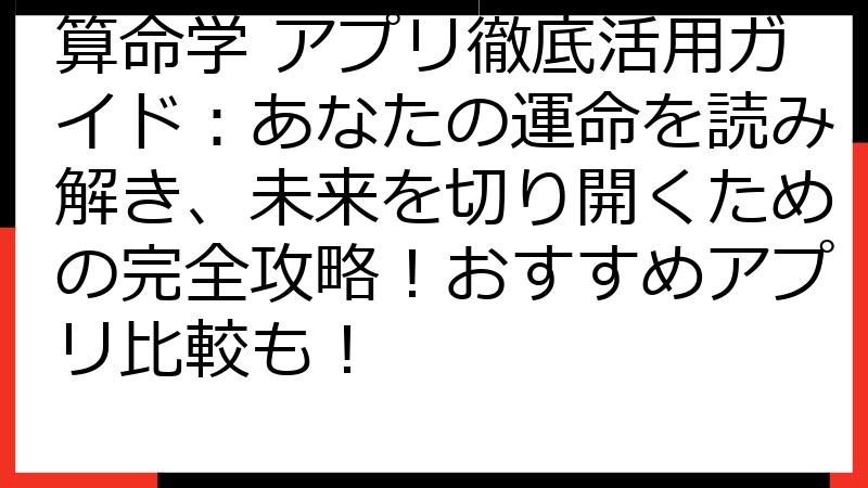 算命学 アプリ徹底活用ガイド：あなたの運命を読み解き、未来を切り開くための完全攻略！おすすめアプリ比較も！