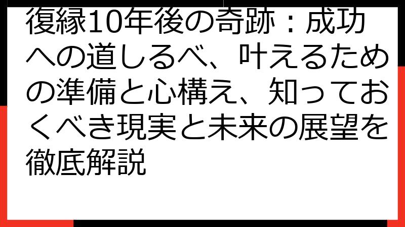 復縁10年後の奇跡：成功への道しるべ、叶えるための準備と心構え、知っておくべき現実と未来の展望を徹底解説