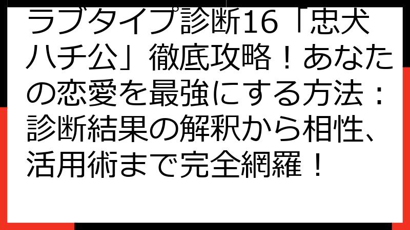 ラブタイプ診断16「忠犬ハチ公」徹底攻略！あなたの恋愛を最強にする方法：診断結果の解釈から相性、活用術まで完全網羅！