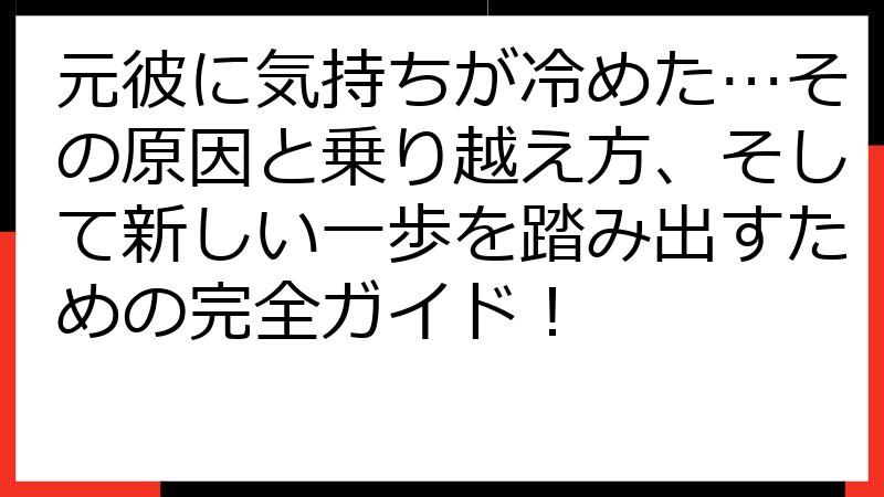 元彼に気持ちが冷めた…その原因と乗り越え方、そして新しい一歩を踏み出すための完全ガイド！