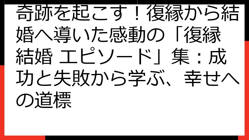 奇跡を起こす！復縁から結婚へ導いた感動の「復縁 結婚 エピソード」集：成功と失敗から学ぶ、幸せへの道標
